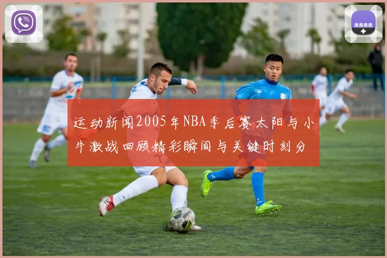 运动新闻2005年NBA季后赛太阳与小牛激战回顾精彩瞬间与关键时刻分析
