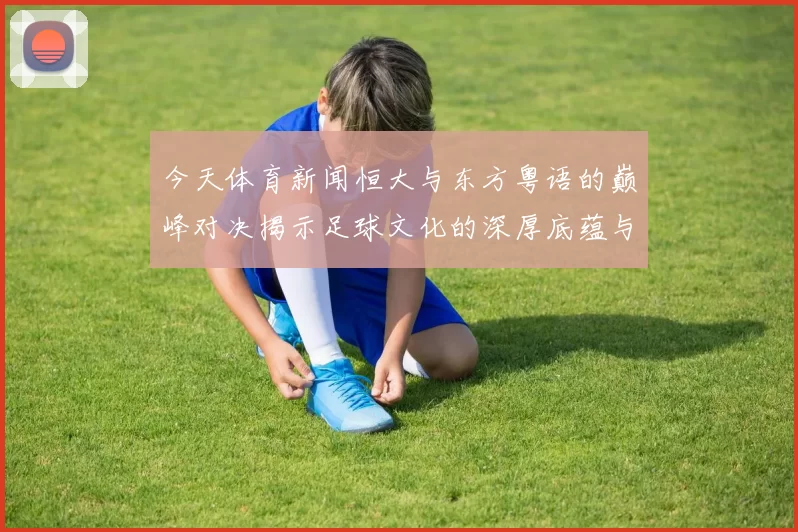 今天体育新闻恒大与东方粤语的巅峰对决揭示足球文化的深厚底蕴与激情碰撞
