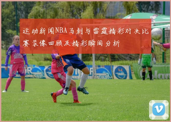 运动新闻NBA马刺与雷霆精彩对决比赛录像回顾及精彩瞬间分析