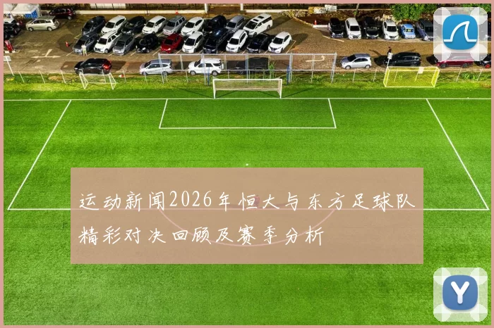 运动新闻2026年恒大与东方足球队精彩对决回顾及赛季分析