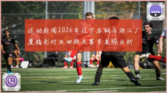 运动新闻2026年辽宁本钢与浙江广厦精彩对决回顾及赛季表现分析