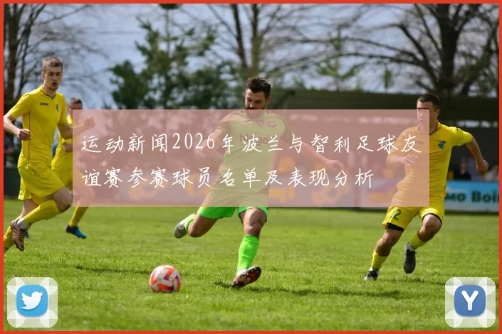 运动新闻2026年波兰与智利足球友谊赛参赛球员名单及表现分析