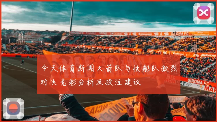 今天体育新闻火箭队与快船队激烈对决竞彩分析及投注建议